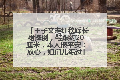 王子文走红毯踩长裙摔倒，鞋跟约20厘米，本人报平安：放心，姐们儿练过