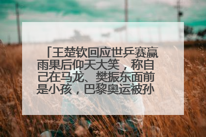 王楚钦回应世乒赛赢雨果后仰天大笑，称自己在马龙、樊振东面前是小孩，巴黎奥运被孙颖莎带着打