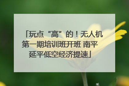 玩点“高”的！无人机第一期培训班开班 南平延平低空经济提速