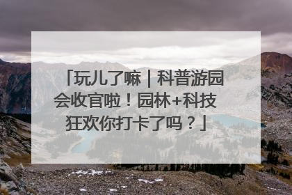 玩儿了嘛｜科普游园会收官啦！园林+科技狂欢你打卡了吗？