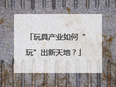 玩具产业如何“玩”出新天地？