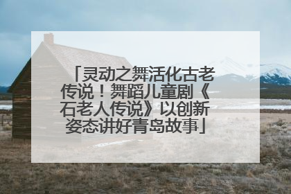 灵动之舞活化古老传说！舞蹈儿童剧《石老人传说》以创新姿态讲好青岛故事