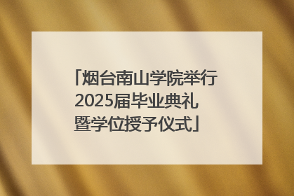 烟台南山学院举行2025届毕业典礼暨学位授予仪式