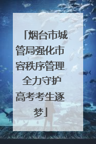 烟台市城管局强化市容秩序管理 全力守护高考考生逐梦
