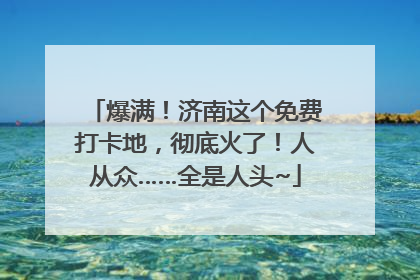 爆满！济南这个免费打卡地，彻底火了！人从众……全是人头~