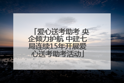 爱心送考助考 央企倾力护航 中建七局连续15年开展爱心送考助考活动