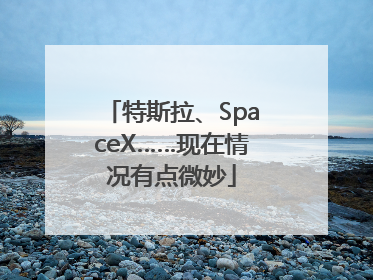 特斯拉、SpaceX……现在情况有点微妙