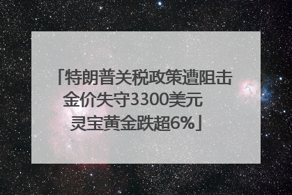 特朗普关税政策遭阻击金价失守3300美元 灵宝黄金跌超6%