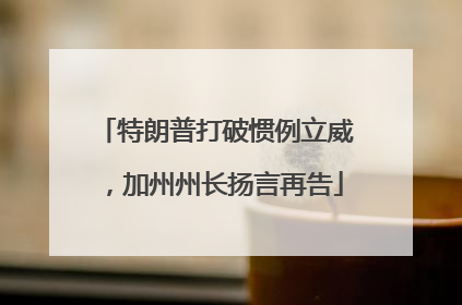 特朗普打破惯例立威，加州州长扬言再告