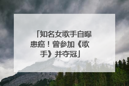 知名女歌手自曝患癌！曾参加《歌手》并夺冠