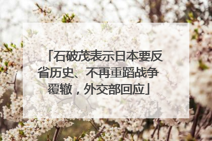 石破茂表示日本要反省历史、不再重蹈战争覆辙，外交部回应