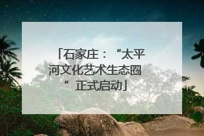石家庄：“太平河文化艺术生态圈”正式启动