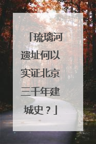 琉璃河遗址何以实证北京三千年建城史？