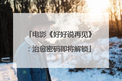 电影《好好说再见》：治愈密码即将解锁