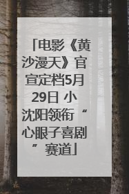 电影《黄沙漫天》官宣定档5月29日 小沈阳领衔“心眼子喜剧”赛道
