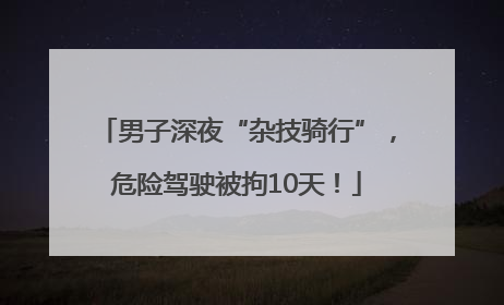 男子深夜“杂技骑行”，危险驾驶被拘10天！