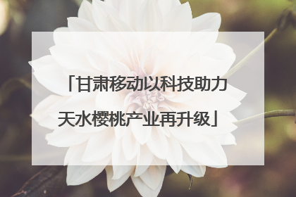 甘肃移动以科技助力天水樱桃产业再升级