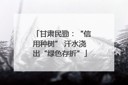 甘肃民勤：“信用种树” 汗水浇出“绿色存折”