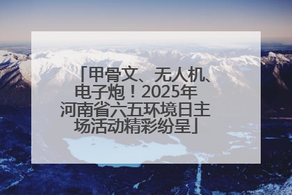 甲骨文、无人机、电子炮！2025年河南省六五环境日主场活动精彩纷呈