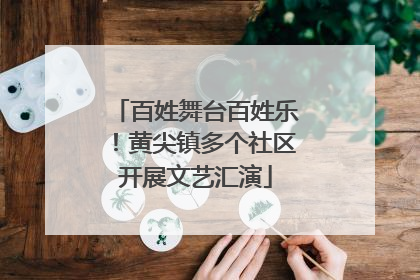 百姓舞台百姓乐！黄尖镇多个社区开展文艺汇演