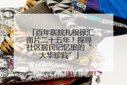 百年医院扎根徐汇南片二十五年！探寻社区居民记忆里的“大华珍藏”