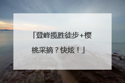 登峰揽胜徒步+樱桃采摘？快炫！