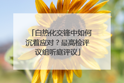 白热化交锋中如何沉着应对？最高检评议组听庭评议