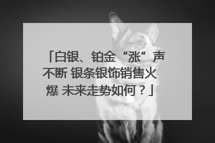 白银、铂金“涨”声不断 银条银饰销售火爆 未来走势如何？