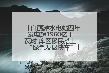 白鹤滩水电站四年发电超1960亿千瓦时 库区移民搭上“绿色发展快车”