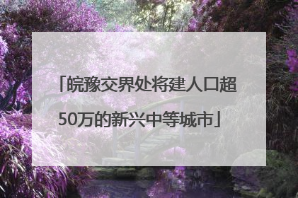 皖豫交界处将建人口超50万的新兴中等城市