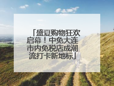 盛夏购物狂欢启幕！中免大连市内免税店成潮流打卡新地标