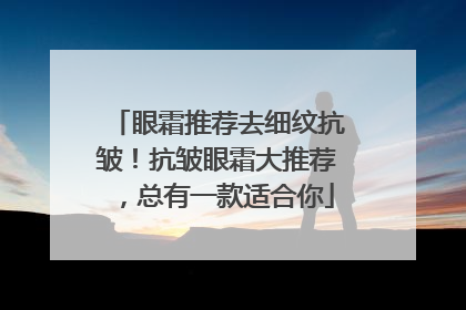 眼霜推荐去细纹抗皱！抗皱眼霜大推荐，总有一款适合你