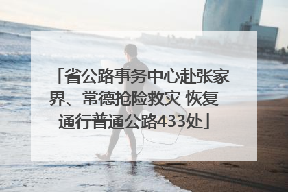 省公路事务中心赴张家界、常德抢险救灾 恢复通行普通公路433处