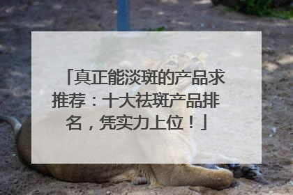 真正能淡斑的产品求推荐：十大祛斑产品排名，凭实力上位！