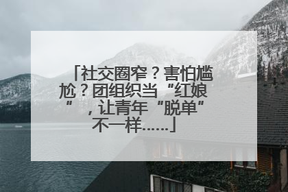 社交圈窄？害怕尴尬？团组织当“红娘”，让青年“脱单”不一样……
