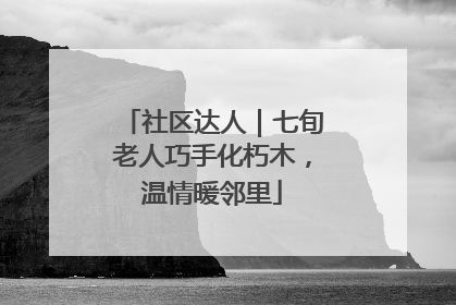 社区达人｜七旬老人巧手化朽木，温情暖邻里
