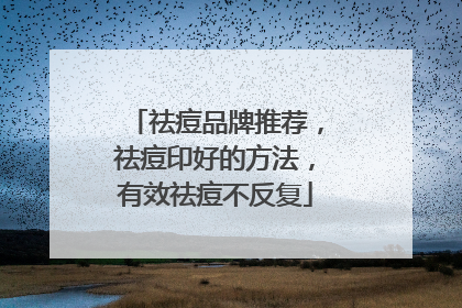 祛痘品牌推荐，祛痘印好的方法，有效祛痘不反复