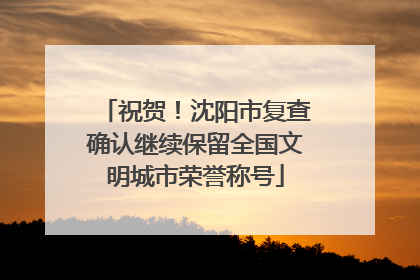祝贺！沈阳市复查确认继续保留全国文明城市荣誉称号