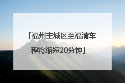 福州主城区至福清车程将缩短20分钟
