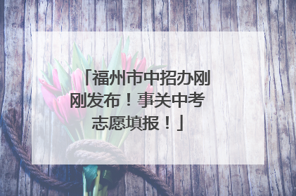 福州市中招办刚刚发布！事关中考志愿填报！