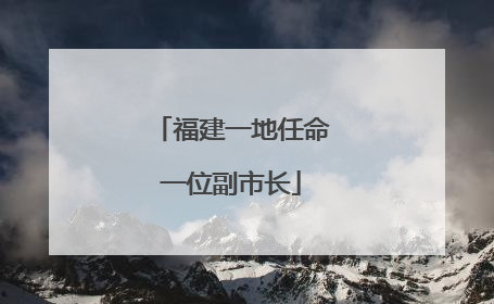 福建一地任命一位副市长