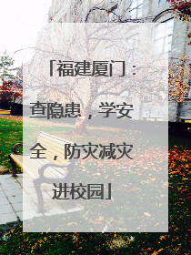 福建厦门：查隐患，学安全，防灾减灾进校园