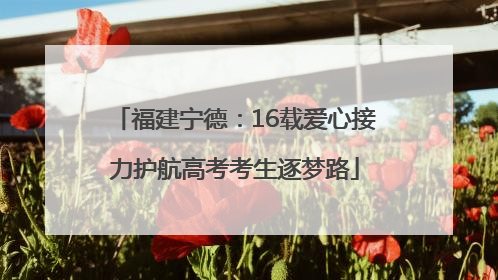 福建宁德：16载爱心接力护航高考考生逐梦路