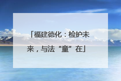 福建德化：检护未来，与法“童”在