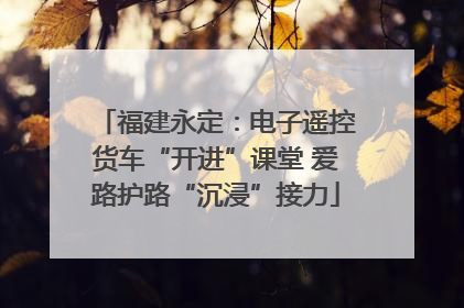 福建永定：电子遥控货车“开进”课堂 爱路护路“沉浸”接力