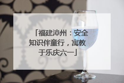 福建漳州：安全知识伴童行，寓教于乐庆六一
