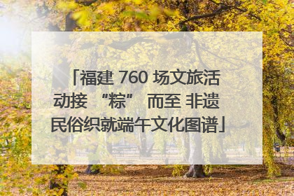 福建 760 场文旅活动接 “粽” 而至 非遗民俗织就端午文化图谱