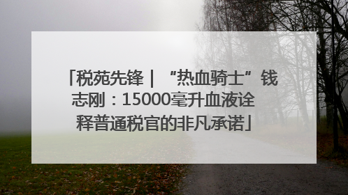 税苑先锋｜“热血骑士”钱志刚：15000毫升血液诠释普通税官的非凡承诺