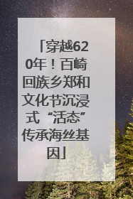 穿越620年！百崎回族乡郑和文化节沉浸式“活态”传承海丝基因