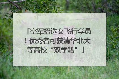 空军招选女飞行学员！优秀者可获清华北大等高校“双学籍”